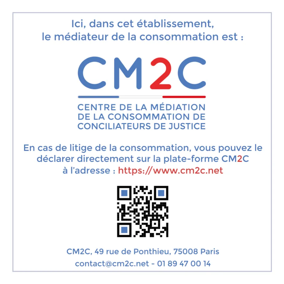 Ici, dans cet établissement, le médiateur de la consommation est : CM2C, Centre de la médiation de la consommation de conciliateurs de justice. En cas de litige de la consommation, vous pouvez le déclarer directement sur la plate-forme CM2C à l’adresse : https://www.cm2c.net. CM2C, 49 rue de Ponthieu, 75008 Paris. contact@cm2c.net, 01 89 47 00 14.